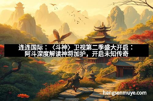连连国际：〈斗神〉卫视第二季盛大开启：阿斗深度解读神将加护，开启未知传奇